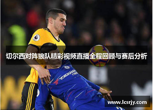 切尔西对阵狼队精彩视频直播全程回顾与赛后分析