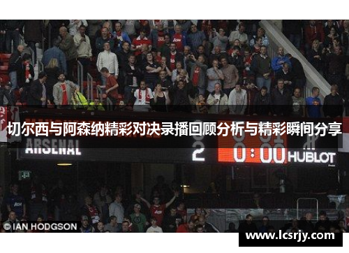 切尔西与阿森纳精彩对决录播回顾分析与精彩瞬间分享