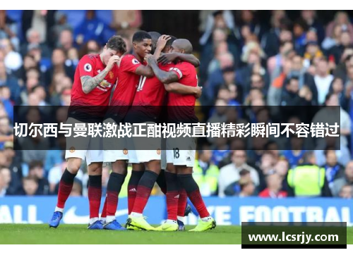 切尔西与曼联激战正酣视频直播精彩瞬间不容错过