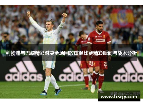 利物浦与巴黎精彩对决全场回放重温比赛精彩瞬间与战术分析