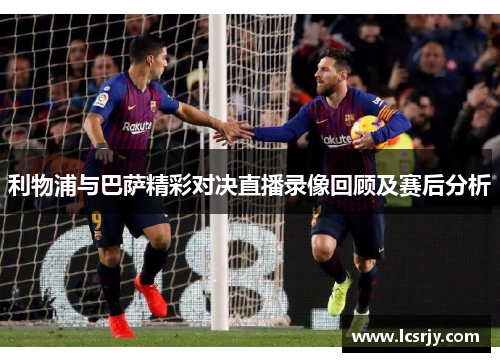 利物浦与巴萨精彩对决直播录像回顾及赛后分析