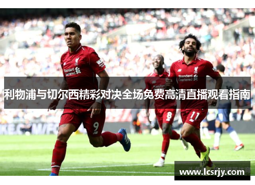 利物浦与切尔西精彩对决全场免费高清直播观看指南