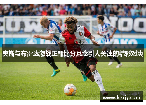 奥斯与布雷达激战正酣比分悬念引人关注的精彩对决