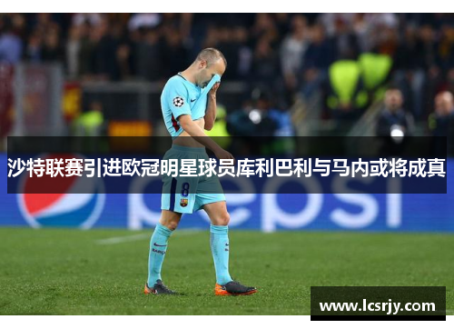 沙特联赛引进欧冠明星球员库利巴利与马内或将成真