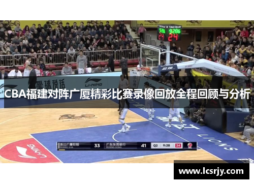 CBA福建对阵广厦精彩比赛录像回放全程回顾与分析